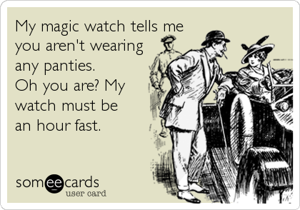 My magic watch tells me
you aren't wearing
any panties.         
Oh you are? My
watch must be
an hour fast.