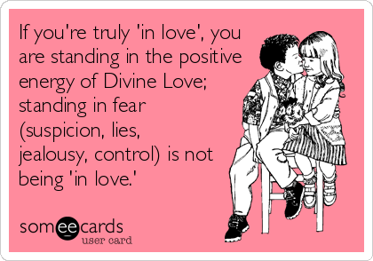 If you're truly 'in love', you
are standing in the positive
energy of Divine Love; 
standing in fear
(suspicion, lies,
jealousy, control) is n