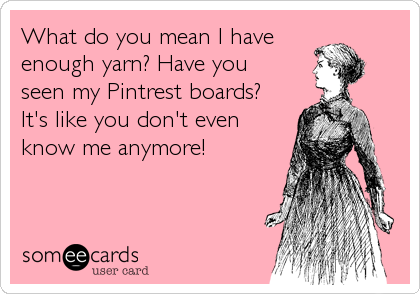 What do you mean I have
enough yarn? Have you
seen my Pintrest boards? 
It's like you don't even
know me anymore!