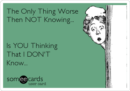 The Only Thing Worse
Then NOT Knowing...


Is YOU Thinking
That I DON'T
Know...