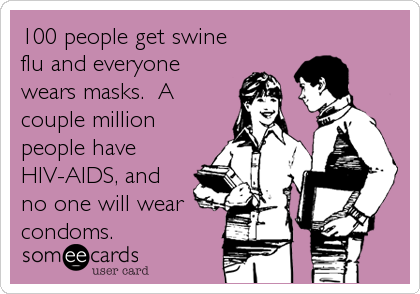 100 people get swine
flu and everyone
wears masks.  A
couple million
people have
HIV-AIDS, and
no one will wear
condoms.