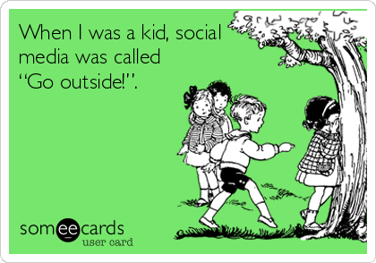 When I was a kid, social
media was called
“Go outside!”.