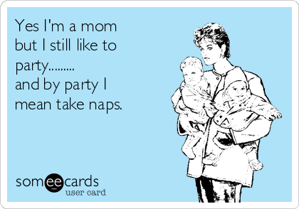 Yes I'm a mom
but I still like to
party.........
and by party I 
mean take naps.