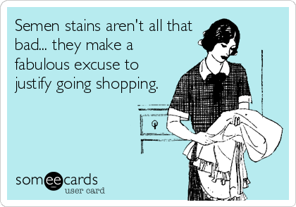 Semen stains aren't all that
bad... they make a
fabulous excuse to
justify going shopping.