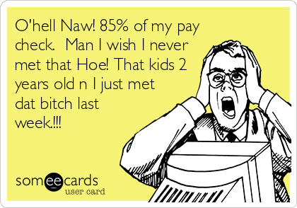 O'hell Naw! 85% of my pay
check.  Man I wish I never
met that Hoe! That kids 2
years old n I just met
dat bitch last
week.!!!