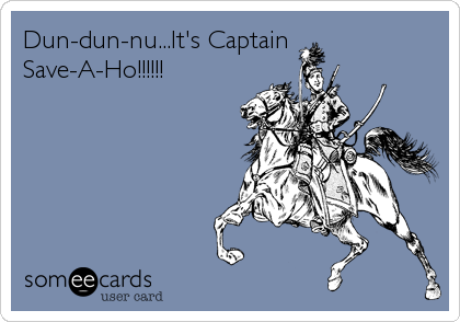 Dun-dun-nu...It's Captain
Save-A-Ho!!!!!!