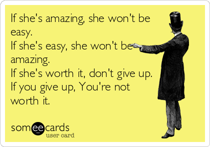 If she's amazing, she won't be
easy. 
If she's easy, she won't be
amazing.
If she's worth it, don't give up.
If you give up, You're not
worth it.