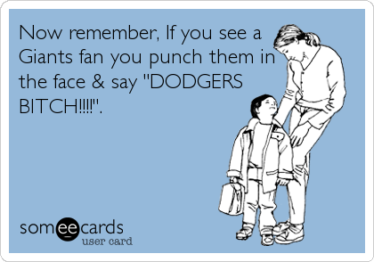 Now remember, If you see a
Giants fan you punch them in
the face & say "DODGERS
BITCH!!!!".