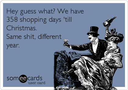Hey guess what? We have 
358 shopping days 'till
Christmas. 
Same shit, different
year.