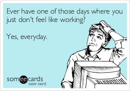 Ever have one of those days where you
just don't feel like working?

Yes, everyday.