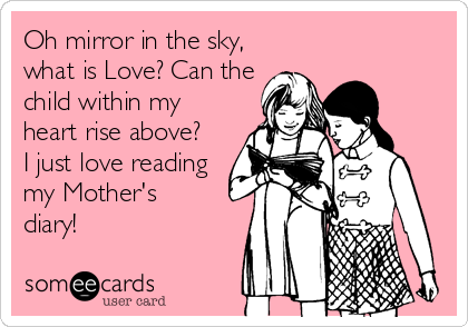 Oh mirror in the sky,
what is Love? Can the
child within my
heart rise above?
I just love reading
my Mother's
diary!