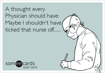 A thought every
Physician should have:
Maybe I shouldn't have
ticked that nurse off.......