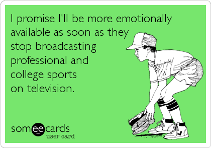 I promise I'll be more emotionally
available as soon as they
stop broadcasting
professional and 
college sports 
on television.