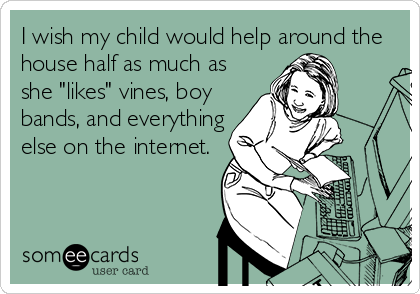 I wish my child would help around the
house half as much as
she "likes" vines, boy
bands, and everything
else on the internet.