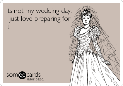 Its not my wedding day.
I just love preparing for
it.
