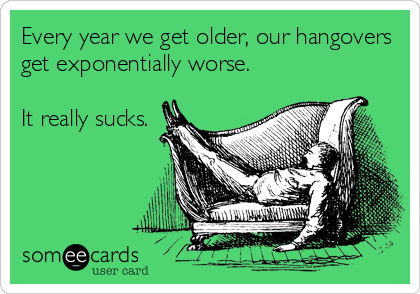Every year we get older, our hangovers
get exponentially worse.

It really sucks.