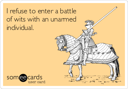 I refuse to enter a battle
of wits with an unarmed
individual.