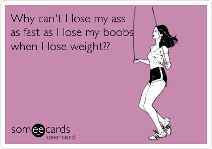 Why can't I lose my ass 
as fast as I lose my boobs
when I lose weight??