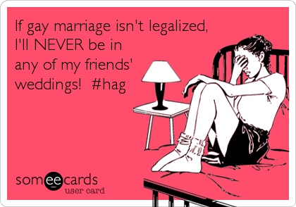 If gay marriage isn't legalized,
I'll NEVER be in
any of my friends'
weddings!  #hag