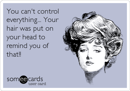 You can't control
everything... Your
hair was put on
your head to
remind you of
that!!