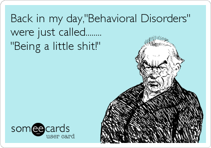 Back in my day,"Behavioral Disorders"
were just called........ 
"Being a little shit!"