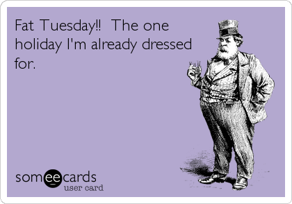 Fat Tuesday!!  The one
holiday I'm already dressed
for.