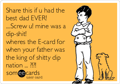 Share this if u had the
best dad EVER! 
....Screw u! mine was a
dip-shit! 
wheres the E-card for
when your father was
the king of shi