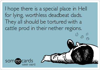 I hope there is a special place in Hell
for lying, worthless deadbeat dads.
They all should be tortured with a
cattle prod in their nether regions.