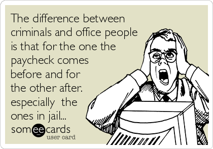 The difference between
criminals and office people
is that for the one the
paycheck comes
before and for
the other after.
especially  the
ones in jail...
