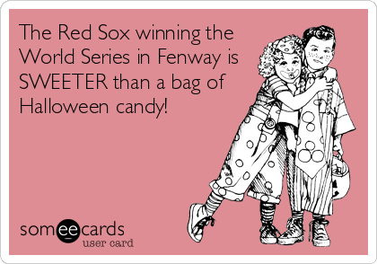The Red Sox winning the
World Series in Fenway is
SWEETER than a bag of
Halloween candy!