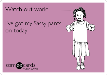Watch out world......................

I've got my Sassy pants
on today