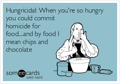 Hungricidal: When you're so hungry
you could commit
homicide for
food....and by food I
mean chips and
chocolate