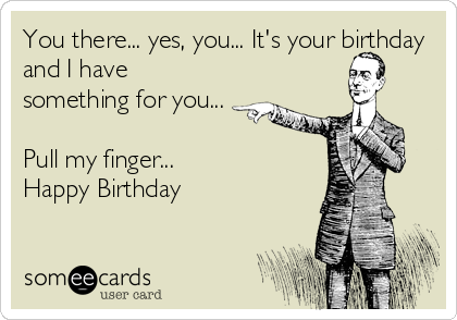 You there... yes, you... It's your birthday
and I have
something for you...

Pull my finger... 
Happy Birthday