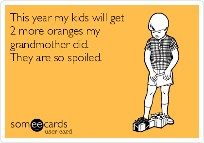 This year my kids will get 
2 more oranges my
grandmother did. 
They are so spoiled.