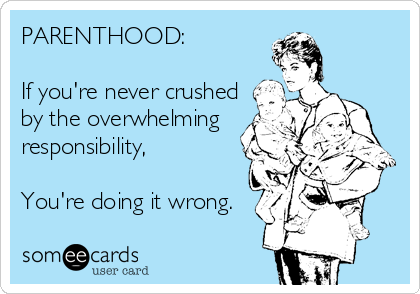 PARENTHOOD:

If you're never crushed
by the overwhelming
responsibility,

You're doing it wrong.