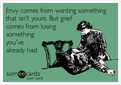 Envy comes from wanting something
that isn't yours. But grief
comes from losing
something
you've
already had.