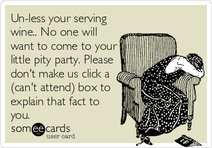 Un-less your serving
wine.. No one will
want to come to your
little pity party. Please
don't make us click a
(can't attend) box to
explain that fact to
you.