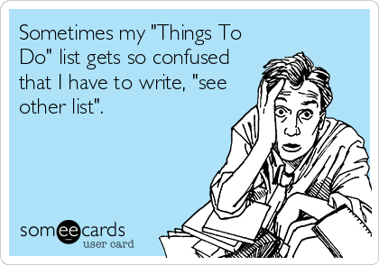 Sometimes my "Things To
Do" list gets so confused
that I have to write, "see
other list".
