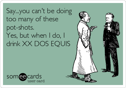 Say...you can't be doing
too many of these
pot-shots.
Yes, but when I do, I
drink XX DOS EQUIS