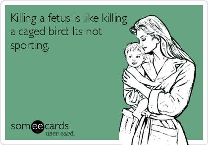 Killing a fetus is like killing
a caged bird: Its not
sporting.