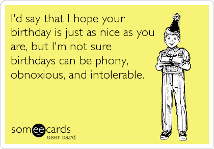I'd say that I hope your
birthday is just as nice as you
are, but I'm not sure
birthdays can be phony,
obnoxious, and intolerable.