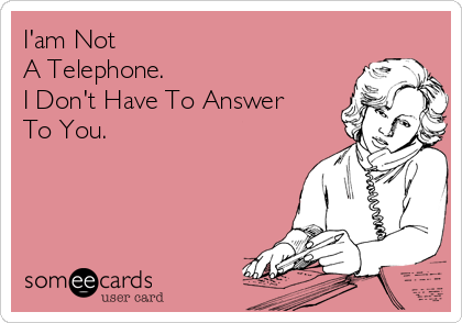 I'am Not 
A Telephone.
I Don't Have To Answer 
To You.