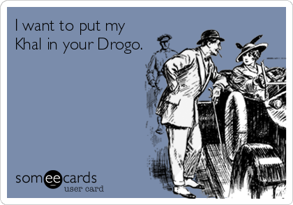 I want to put my
Khal in your Drogo.