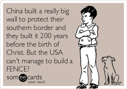 China built a really big
wall to protect their
southern border and
they built it 200 years
before the birth of
Christ. But the USA
can't manage to build a
FENCE?