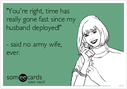 "You're right, time has
really gone fast since my
husband deployed!" 

- said no army wife,
ever.