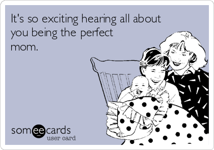 It's so exciting hearing all about
you being the perfect
mom.
