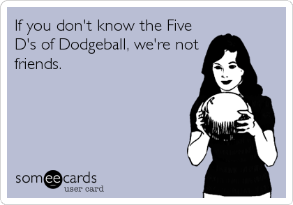 If you don't know the Five
D's of Dodgeball, we're not
friends.