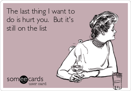 The last thing I want to
do is hurt you.  But it's
still on the list