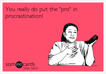 You really do put the "pro" in
procrastination!