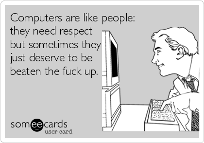 Computers are like people:
they need respect
but sometimes they
just deserve to be
beaten the fuck up.